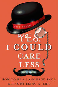 Title: Yes, I Could Care Less: How to Be a Language Snob Without Being a Jerk, Author: Bill Walsh