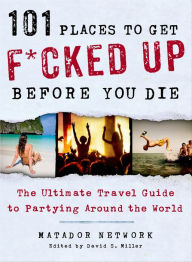 Title: 101 Places to Get F*cked Up Before You Die: The Ultimate Travel Guide to Partying Around the World, Author: Matador Network