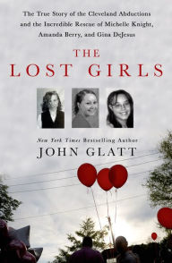 Title: The Lost Girls: The True Story of the Cleveland Abductions and the Incredible Rescue of Michelle Knight, Amanda Berry, and Gina DeJesus, Author: John Glatt