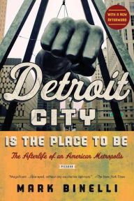 Title: Detroit City Is the Place to Be: The Afterlife of an American Metropolis, Author: Mark Binelli