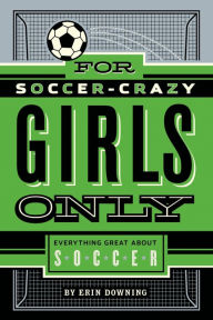 Title: For Soccer-Crazy Girls Only: Everything Great about Soccer, Author: Erin Downing