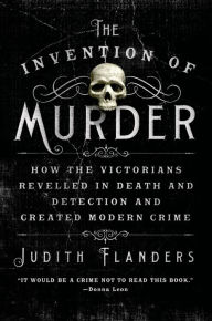 Title: The Invention of Murder: How the Victorians Revelled in Death and Detection and Created Modern Crime, Author: Judith Flanders