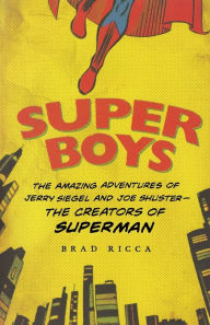 Title: Super Boys: The Amazing Adventures of Jerry Siegel and Joe Shuster--the Creators of Superman, Author: Brad Ricca