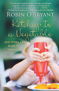 Title: Ketchup Is a Vegetable: And Other Lies Moms Tell Themselves, Author: Robin O'Bryant