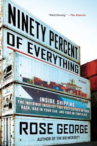 Title: Ninety Percent of Everything: Inside Shipping, the Invisible Industry That Puts Clothes on Your Back, Gas in Your Car, and Food on Your Plate, Author: Rose George