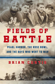 Title: Fields of Battle: Pearl Harbor, the Rose Bowl, and the Boys Who Went to War, Author: Brian Curtis