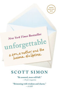 Title: Unforgettable: A Son, a Mother, and the Lessons of a Lifetime, Author: Scott Simon