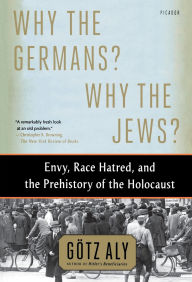Title: Why the Germans? Why the Jews?: Envy, Race Hatred, and the Prehistory of the Holocaust, Author: Götz Aly