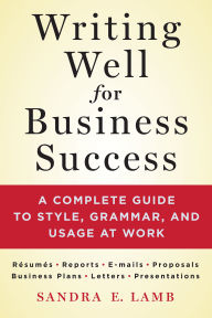 Title: Writing Well for Business Success: A Complete Guide to Style, Grammar, and Usage at Work, Author: Sandra E. Lamb