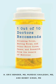 Title: 1 Out of 10 Doctors Recommends: Drinking Urine, Eating Worms, and Other Weird Cures, Cases, and Research from the Annals of Medicine, Author: H. Eric Bender M.D. M.D.