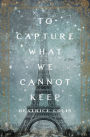 To Capture What We Cannot Keep: A Novel