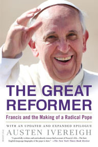 Title: The Great Reformer: Francis and the Making of a Radical Pope, Author: Austen Ivereigh