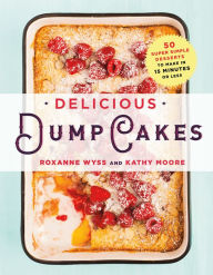 Title: Delicious Dump Cakes: 50 Super Simple Desserts to Make in 15 Minutes or Less, Author: Roxanne Wyss