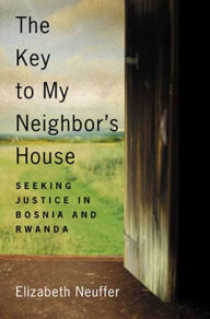 Title: The Key to My Neighbor's House: Seeking Justice in Bosnia and Rwanda, Author: Elizabeth Neuffer