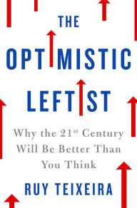 Title: The Optimistic Leftist: Why the 21st Century Will Be Better Than You Think, Author: Ruy Teixeira