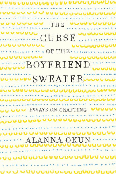 The Curse of the Boyfriend Sweater: Essays on Crafting