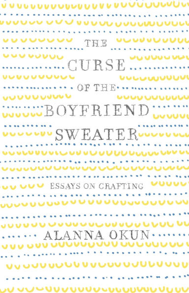 The Curse of the Boyfriend Sweater: Essays on Crafting