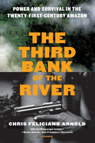 Title: The Third Bank of the River: Power and Survival in the Twenty-First-Century Amazon, Author: Chris Feliciano Arnold