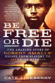 Title: Be Free or Die: The Amazing Story of Robert Smalls' Escape from Slavery to Union Hero, Author: Cate Lineberry