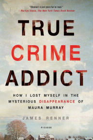 Title: True Crime Addict: How I Lost Myself in the Mysterious Disappearance of Maura Murray, Author: James Renner