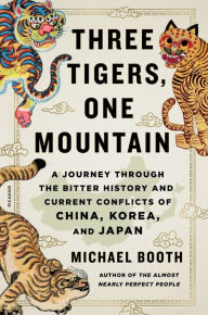 Title: Three Tigers, One Mountain: A Journey Through the Bitter History and Current Conflicts of China, Korea, and Japan, Author: Michael Booth