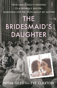 Title: The Bridesmaid's Daughter: From Grace Kelly's Wedding to a Women's Shelter-Searching for the Truth About My Mother, Author: Nyna Giles