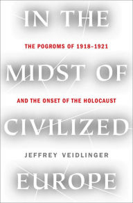Title: In the Midst of Civilized Europe: The Pogroms of 1918-1921 and the Onset of the Holocaust, Author: Jeffrey Veidlinger