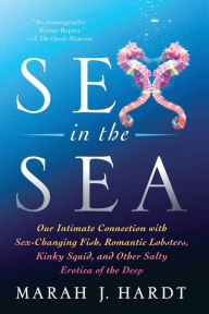 Title: Sex in the Sea: Our Intimate Connection with Sex-Changing Fish, Romantic Lobsters, Kinky Squid, and Other Salty Erotica of the Deep, Author: Marah J. Hardt