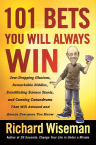 Title: 101 Bets You Will Always Win: Jaw-Dropping Illusions, Remarkable Riddles, Scintillating Science Stunts, and Cunning Conundrums That Will Astound and Amaze Everyone You Know, Author: Richard Wiseman