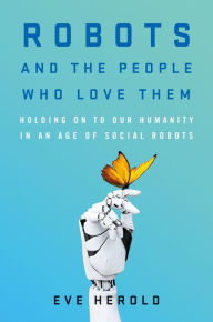 Title: Robots and the People Who Love Them: Holding on to Our Humanity in an Age of Social Robots, Author: Eve Herold