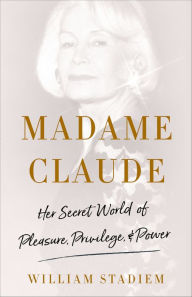 Title: Madame Claude: Her Secret World of Pleasure, Privilege, & Power, Author: William Stadiem