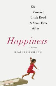 Title: Happiness: The Crooked Little Road to Semi-Ever After, Author: Heather Harpham