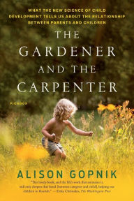 Title: The Gardener and the Carpenter: What the New Science of Child Development Tells Us About the Relationship Between Parents and Children, Author: Alison Gopnik