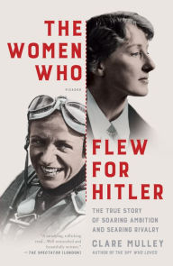 Title: The Women Who Flew for Hitler: A True Story of Soaring Ambition and Searing Rivalry, Author: Clare Mulley