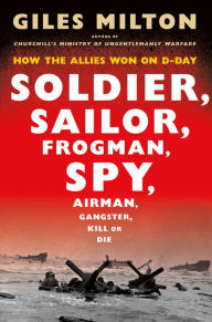 Title: Soldier, Sailor, Frogman, Spy, Airman, Gangster, Kill or Die: How the Allies Won on D-Day, Author: Giles Milton