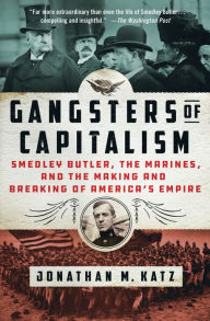 Title: Gangsters of Capitalism: Smedley Butler, the Marines, and the Making and Breaking of America's Empire, Author: Jonathan M. Katz