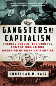 Title: Gangsters of Capitalism: Smedley Butler, the Marines, and the Making and Breaking of America's Empire, Author: Jonathan M. Katz