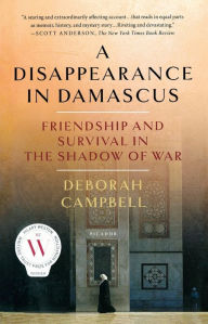 Title: A Disappearance in Damascus: Friendship and Survival in the Shadow of War, Author: Deborah Campbell