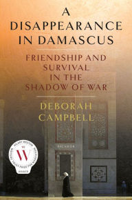 Title: A Disappearance in Damascus: Friendship and Survival in the Shadow of War, Author: Deborah Campbell