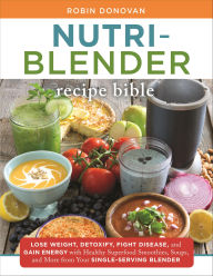 Title: Nutri-Blender Recipe Bible: Lose Weight, Detoxify, Fight Disease, and Gain Energy with Healthy Superfood Smoothies and Soups from Your Single-Serving Blender, Author: Robin Donovan