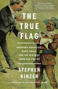Title: The True Flag: Theodore Roosevelt, Mark Twain, and the Birth of American Empire, Author: Stephen Kinzer
