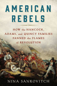 Title: American Rebels: How the Hancock, Adams, and Quincy Families Fanned the Flames of Revolution, Author: Nina Sankovitch