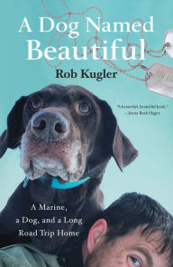 Title: A Dog Named Beautiful: A Marine, a Dog, and a Long Road Trip Home, Author: Rob Kugler