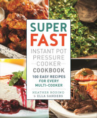 Title: Super Fast Instant Pot Pressure Cooker Cookbook: 100 Easy Recipes for Every Multi-Cooker, Author: Heather Rodino