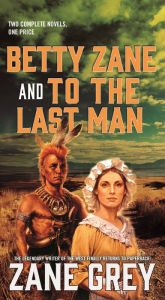 Title: Betty Zane and To the Last Man: Two Great Novels by the Master of the Western, Author: Zane Grey