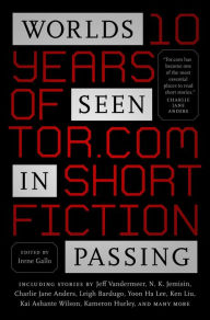 Title: Worlds Seen in Passing: Ten Years of Tor.com Short Fiction, Author: Irene Gallo