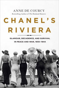 Title: Chanel's Riviera: Glamour, Decadence, and Survival in Peace and War, 1930-1944, Author: Anne de Courcy