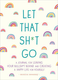 Title: Let That Sh*t Go: A Journal for Leaving Your Bullsh*t Behind and Creating a Happy Life, Author: Monica Sweeney