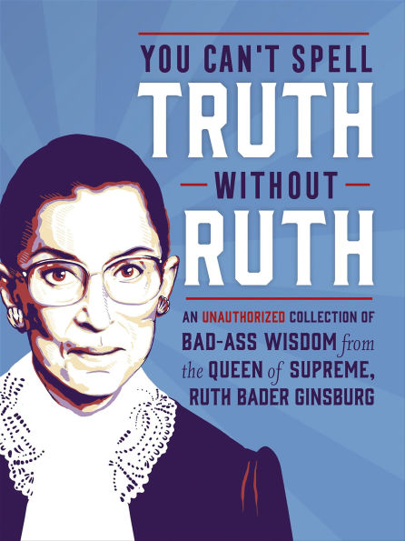 You Can't Spell Truth Without Ruth: An Unauthorized Collection of Wise-Ass Wisdom from the Queen of Supreme, Ruth Bader Ginsburg