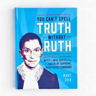 Title: You Can't Spell Truth Without Ruth: An Unauthorized Collection of Witty & Wise Quotes from the Queen of Supreme, Ruth Bader Ginsburg, Author: Mary Zaia